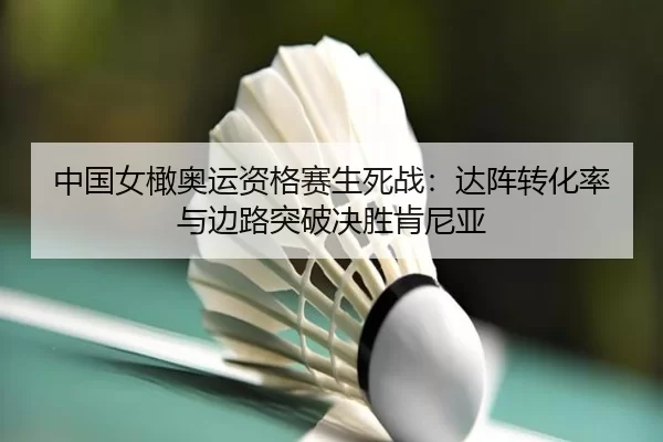 中国女橄奥运资格赛生死战：达阵转化率与边路突破决胜肯尼亚